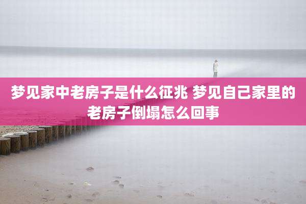 梦见家中老房子是什么征兆 梦见自己家里的老房子倒塌怎么回事