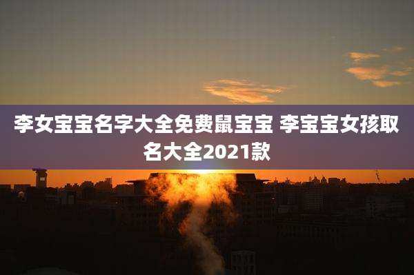 李女宝宝名字大全免费鼠宝宝 李宝宝女孩取名大全2021款