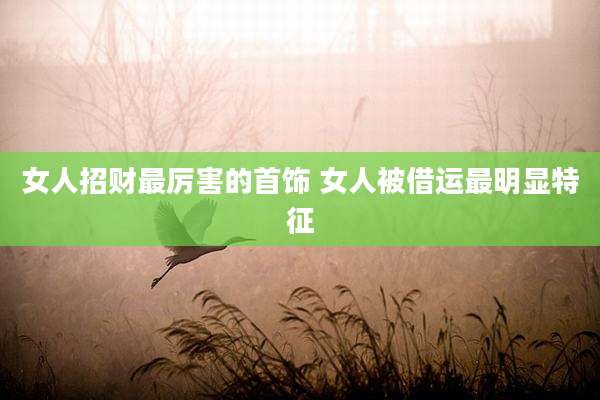 女人招财最厉害的首饰 女人被借运最明显特征