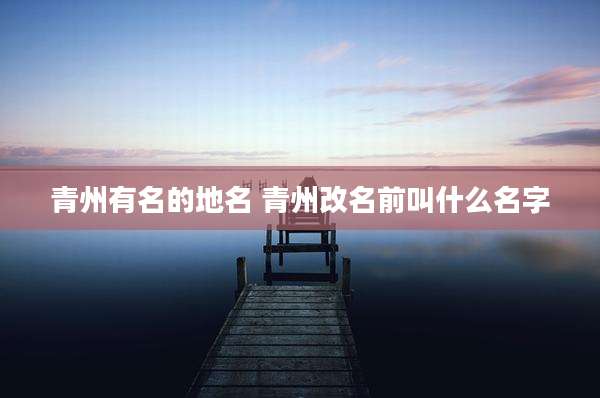 青州有名的地名 青州改名前叫什么名字