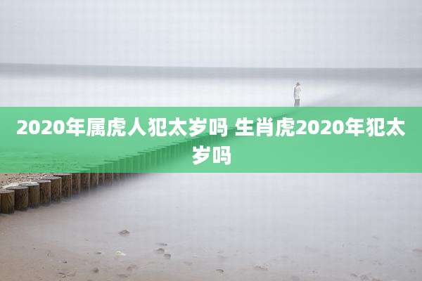 2020年属虎人犯太岁吗 生肖虎2020年犯太岁吗