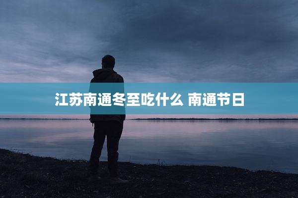 江苏南通冬至吃什么 南通节日