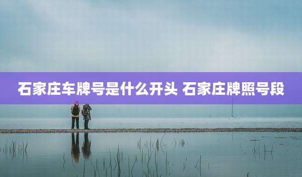 石家庄车牌号是什么开头 石家庄牌照号段