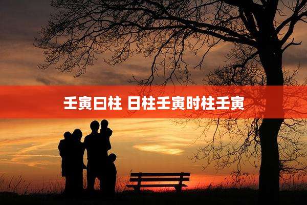 壬寅曰柱 日柱壬寅时柱壬寅