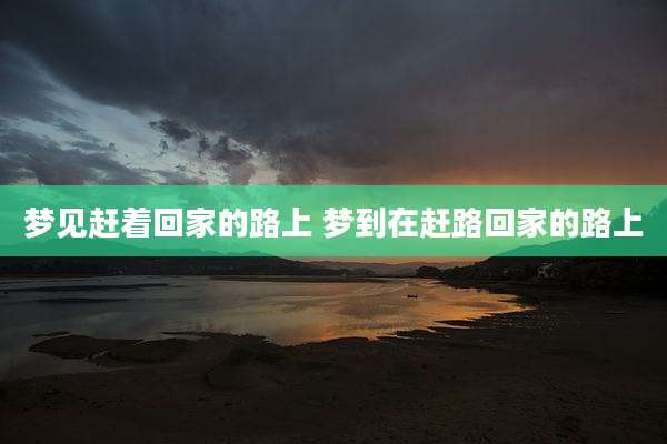 梦见赶着回家的路上 梦到在赶路回家的路上