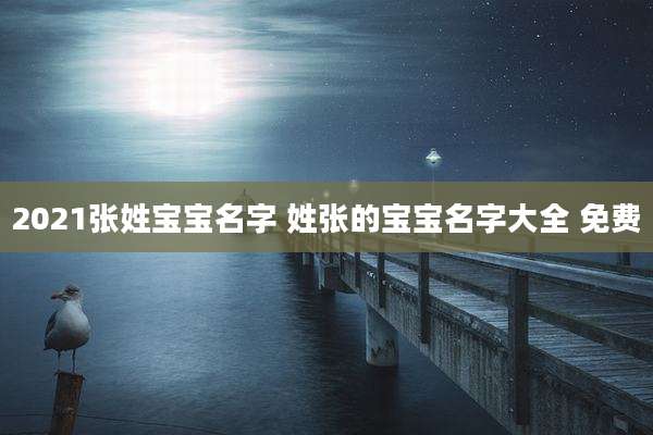 2021张姓宝宝名字 姓张的宝宝名字大全 免费