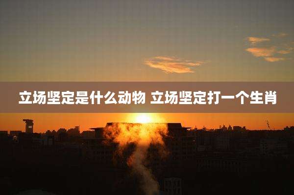 立场坚定是什么动物 立场坚定打一个生肖