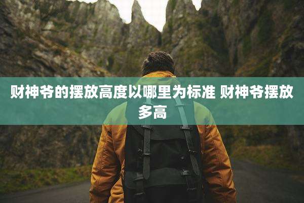 财神爷的摆放高度以哪里为标准 财神爷摆放多高