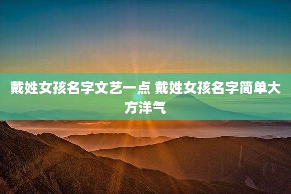 戴姓女孩名字文艺一点 戴姓女孩名字简单大方洋气
