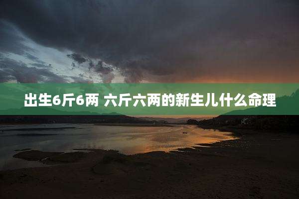出生6斤6两 六斤六两的新生儿什么命理