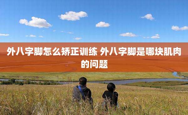 外八字脚怎么矫正训练 外八字脚是哪块肌肉的问题