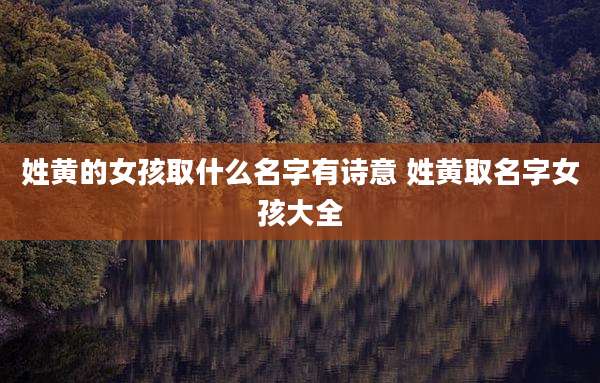 姓黄的女孩取什么名字有诗意 姓黄取名字女孩大全