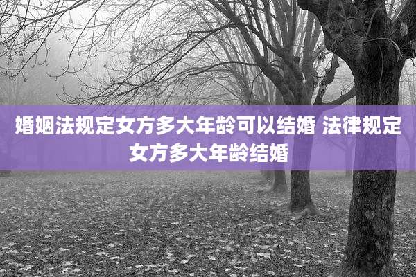 婚姻法规定女方多大年龄可以结婚 法律规定女方多大年龄结婚