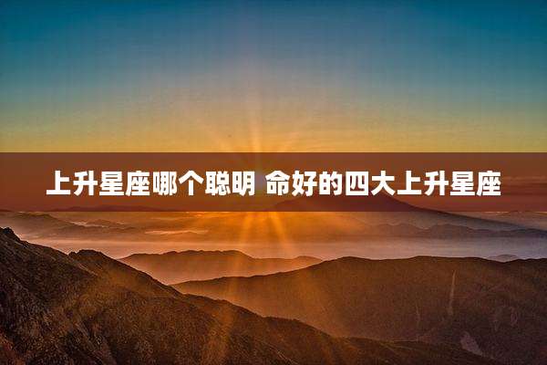 上升星座哪个聪明 命好的四大上升星座