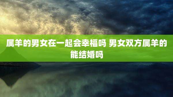 属羊的男女在一起会幸福吗 男女双方属羊的能结婚吗