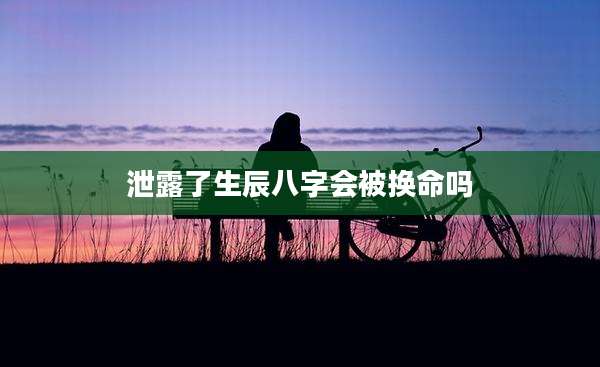 泄露了生辰八字会被换命吗