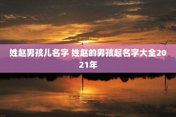 姓赵男孩儿名字 姓赵的男孩起名字大全2021年