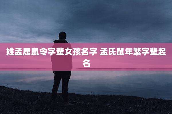 姓孟属鼠令字辈女孩名字 孟氏鼠年繁字辈起名
