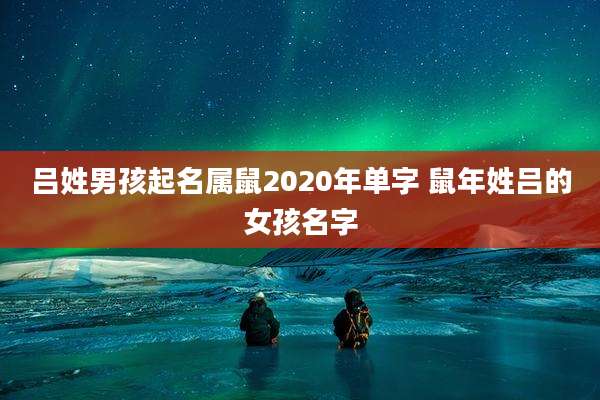 吕姓男孩起名属鼠2020年单字 鼠年姓吕的女孩名字