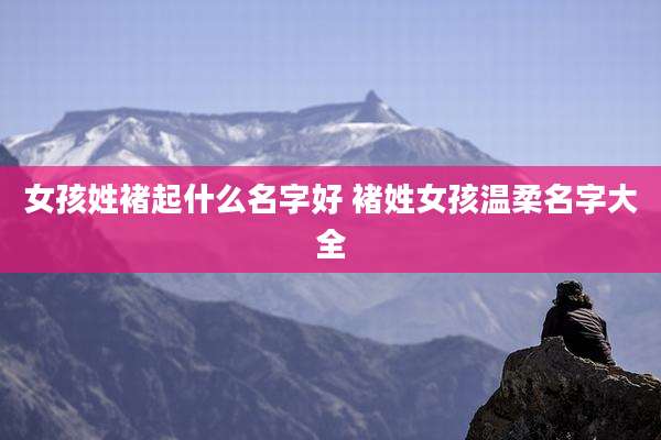 女孩姓褚起什么名字好 褚姓女孩温柔名字大全