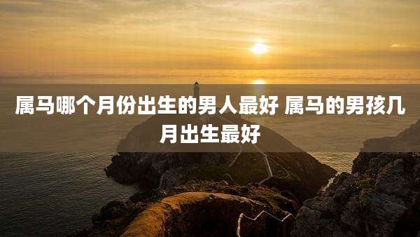 属马哪个月份出生的男人最好 属马的男孩几月出生最好