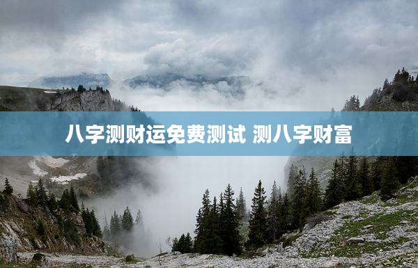 八字测财运免费测试 测八字财富