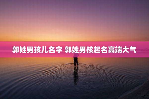 郭姓男孩儿名字 郭姓男孩起名高端大气