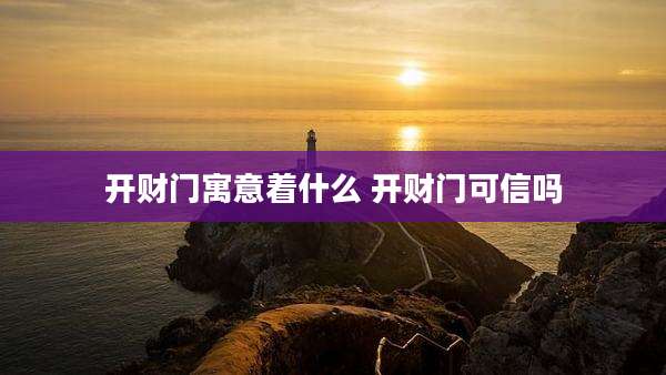 开财门寓意着什么 开财门可信吗