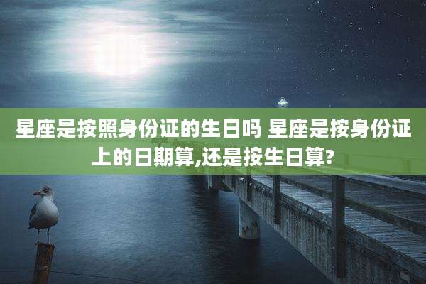星座是按照身份证的生日吗 星座是按身份证上的日期算,还是按生日算?