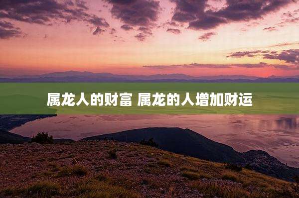 属龙人的财富 属龙的人增加财运