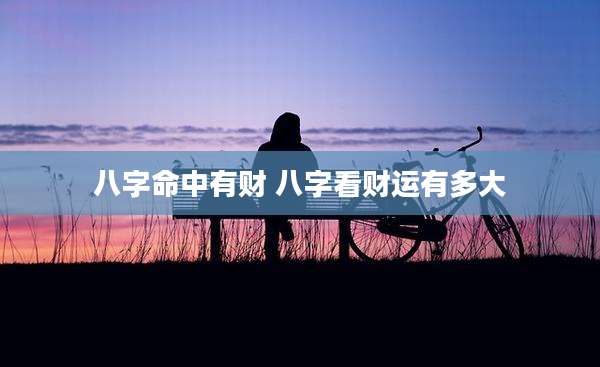 八字命中有财 八字看财运有多大