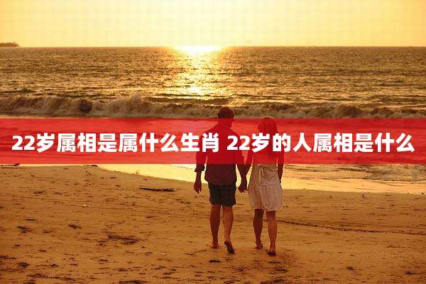 22岁属相是属什么生肖 22岁的人属相是什么