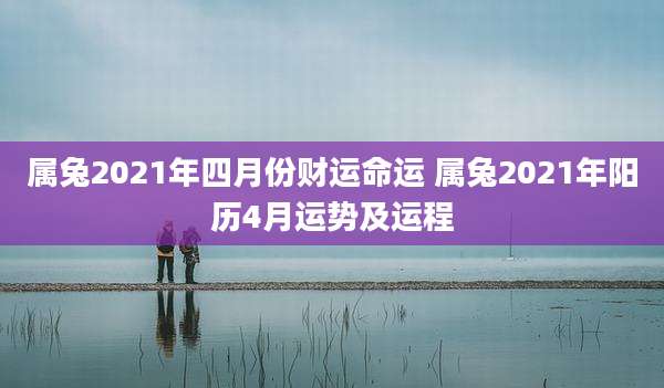 属兔2021年四月份财运命运 属兔2021年阳历4月运势及运程