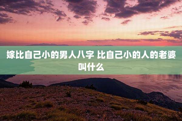 嫁比自己小的男人八字 比自己小的人的老婆叫什么