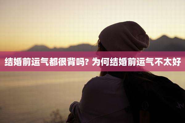 结婚前运气都很背吗? 为何结婚前运气不太好