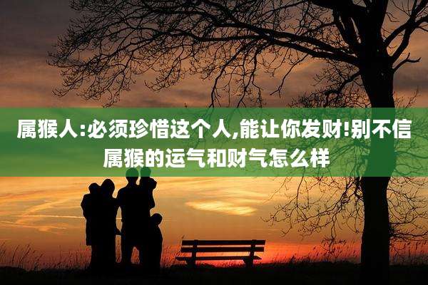 属猴人:必须珍惜这个人,能让你发财!别不信 属猴的运气和财气怎么样