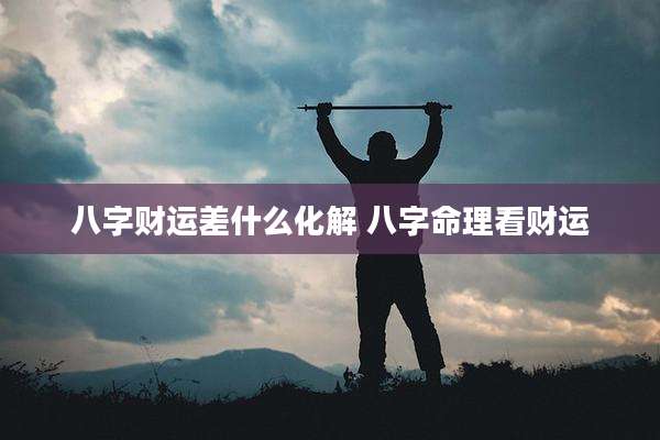 八字财运差什么化解 八字命理看财运
