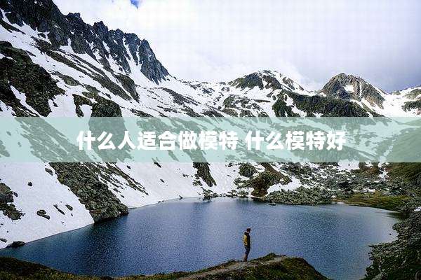 什么人适合做模特 什么模特好