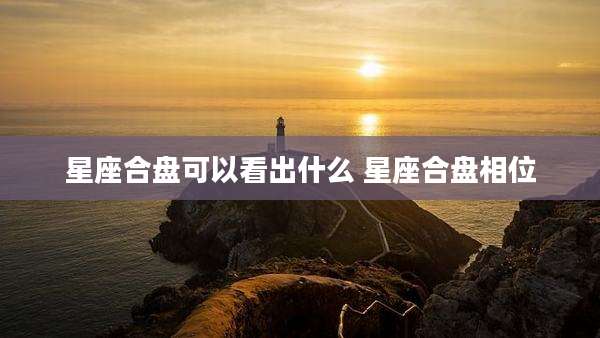 星座合盘可以看出什么 星座合盘相位