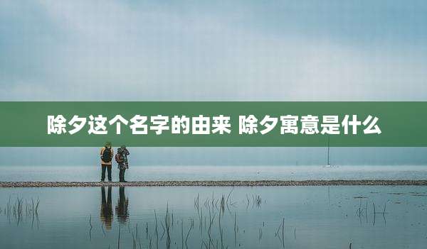 除夕这个名字的由来 除夕寓意是什么