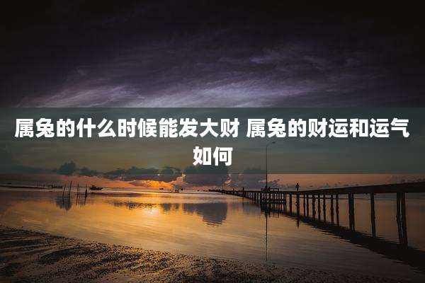 属兔的什么时候能发大财 属兔的财运和运气如何