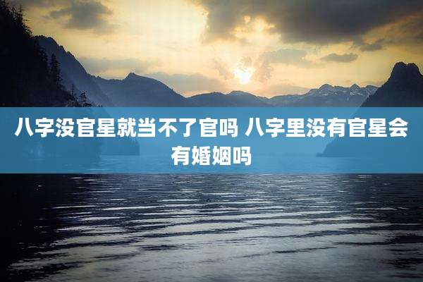 八字没官星就当不了官吗 八字里没有官星会有婚姻吗