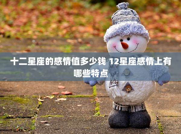 十二星座的感情值多少钱 12星座感情上有哪些特点