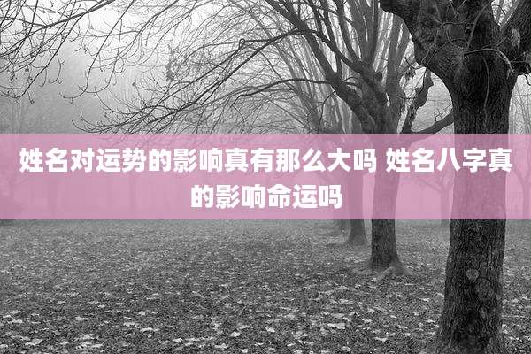 姓名对运势的影响真有那么大吗 姓名八字真的影响命运吗