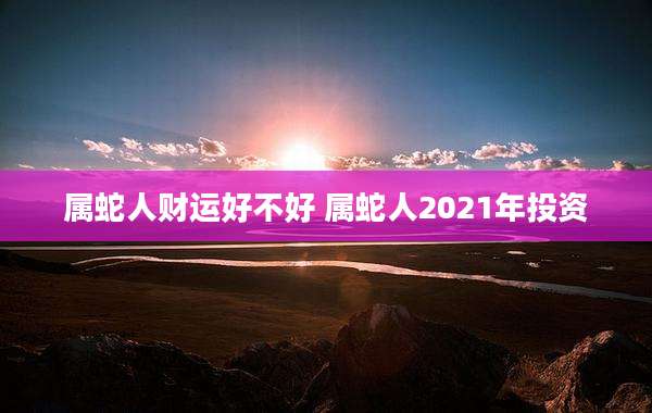 属蛇人财运好不好 属蛇人2021年投资