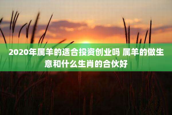 2020年属羊的适合投资创业吗 属羊的做生意和什么生肖的合伙好