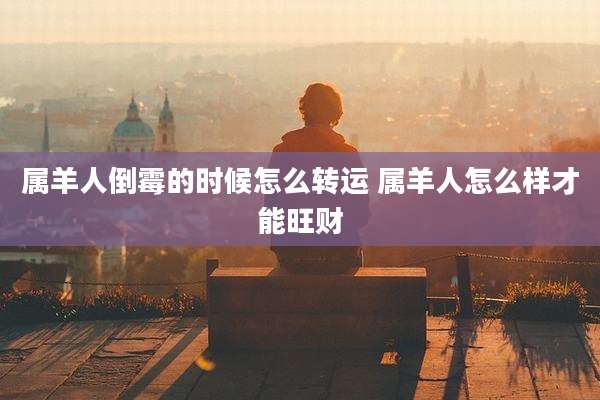属羊人倒霉的时候怎么转运 属羊人怎么样才能旺财