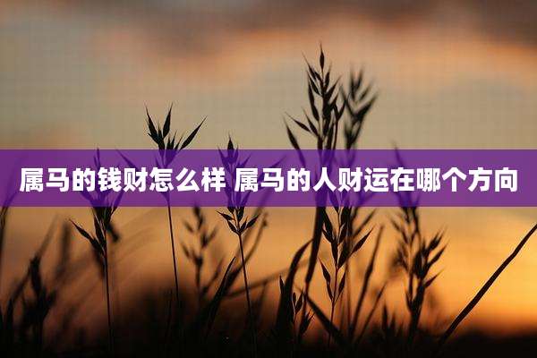 属马的钱财怎么样 属马的人财运在哪个方向