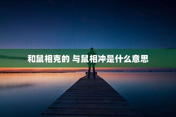 和鼠相克的 与鼠相冲是什么意思