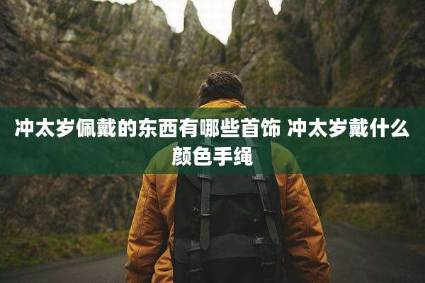 冲太岁佩戴的东西有哪些首饰 冲太岁戴什么颜色手绳